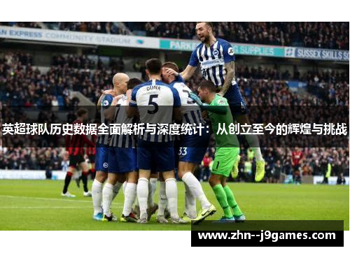英超球队历史数据全面解析与深度统计:从创立至今的辉煌与挑战 英超球队历史数据全面解析与深度统计:从创立至今的辉煌与挑战