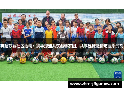 英超联赛社区活动：携手球迷共筑温馨家园，共享足球激情与温暖时刻