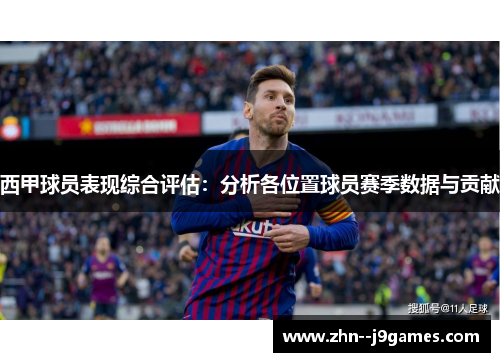 西甲球员表现综合评估:分析各位置球员赛季数据与贡献 西甲球员表现综合评估:分析各位置球员赛季数据与贡献