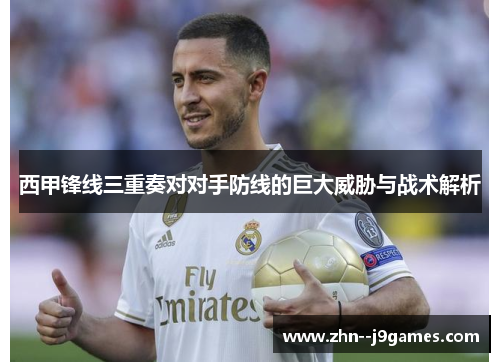 西甲锋线三重奏对对手防线的巨大威胁与战术解析 西甲锋线三重奏对对手防线的巨大威胁与战术解析
