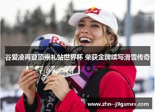 谷爱凌再登顶崇礼站世界杯 荣获金牌续写滑雪传奇 谷爱凌再登顶崇礼站世界杯 荣获金牌续写滑雪传奇
