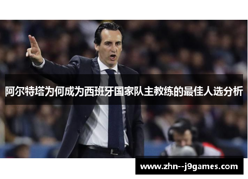 阿尔特塔为何成为西班牙国家队主教练的最佳人选分析 阿尔特塔为何成为西班牙国家队主教练的最佳人选分析