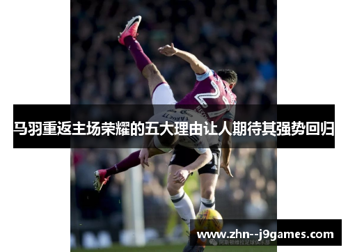 马羽重返主场荣耀的五大理由让人期待其强势回归