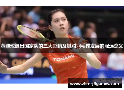 黄雅琼退出国家队的三大影响及其对羽毛球发展的深远意义 黄雅琼退出国家队的三大影响及其对羽毛球发展的深远意义