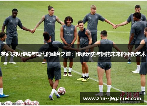 英超球队传统与现代的融合之道：传承历史与拥抱未来的平衡艺术