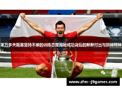 莱万多夫斯基坚持不懈的训练态度揭秘成功背后的默默付出与拼搏精神 莱万多夫斯基坚持不懈的训练态度揭秘成功背后的默默付出与拼搏精神