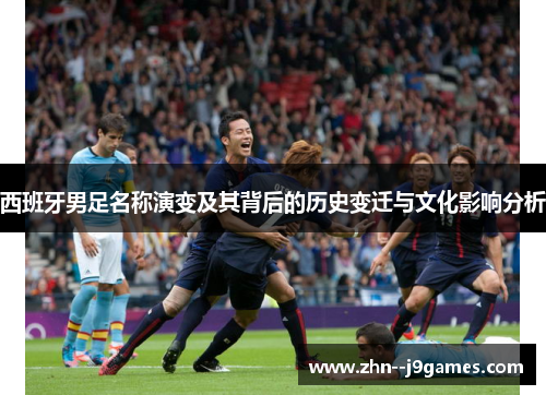 西班牙男足名称演变及其背后的历史变迁与文化影响分析