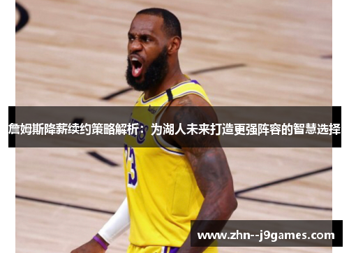 詹姆斯降薪续约策略解析：为湖人未来打造更强阵容的智慧选择