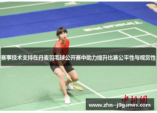 赛事技术支持在丹麦羽毛球公开赛中助力提升比赛公平性与观赏性