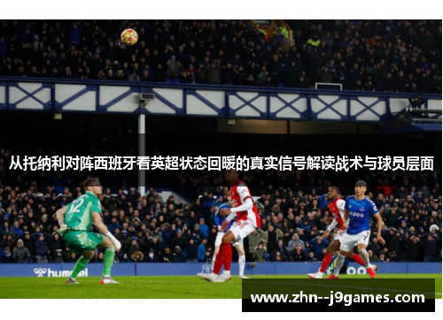 从托纳利对阵西班牙看英超状态回暖的真实信号解读战术与球员层面 从托纳利对阵西班牙看英超状态回暖的真实信号解读战术与球员层面