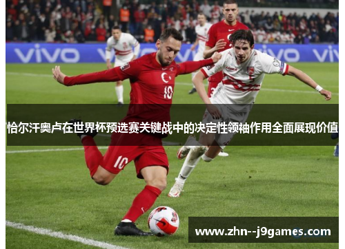 恰尔汗奥卢在世界杯预选赛关键战中的决定性领袖作用全面展现价值