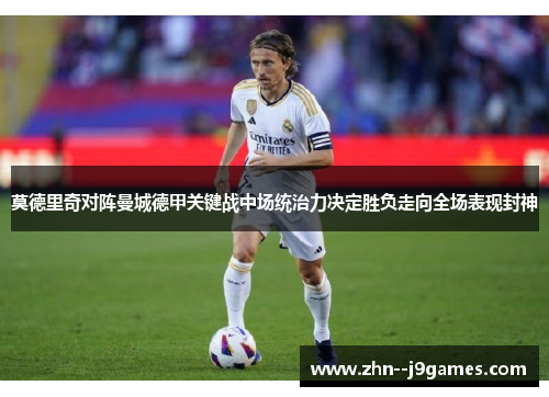 莫德里奇对阵曼城德甲关键战中场统治力决定胜负走向全场表现封神 莫德里奇对阵曼城德甲关键战中场统治力决定胜负走向全场表现封神