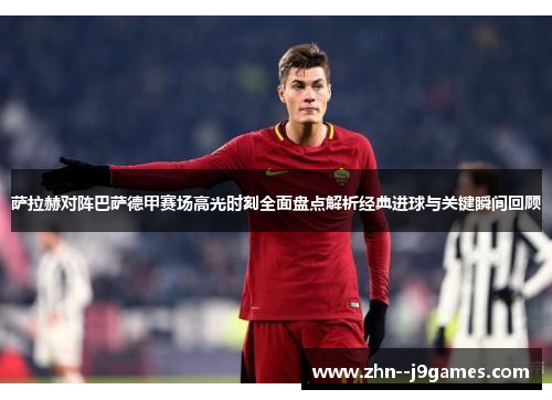 萨拉赫对阵巴萨德甲赛场高光时刻全面盘点解析经典进球与关键瞬间回顾 萨拉赫对阵巴萨德甲赛场高光时刻全面盘点解析经典进球与关键瞬间回顾