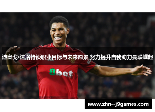 迪奥戈·达洛特谈职业目标与未来愿景 努力提升自我助力曼联崛起 迪奥戈·达洛特谈职业目标与未来愿景 努力提升自我助力曼联崛起