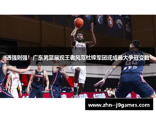 遇强则强！广东男篮展现王者风范杜锋军团或成最大争冠变数