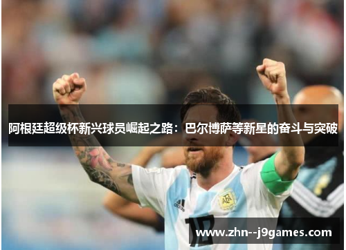 阿根廷超级杯新兴球员崛起之路：巴尔博萨等新星的奋斗与突破