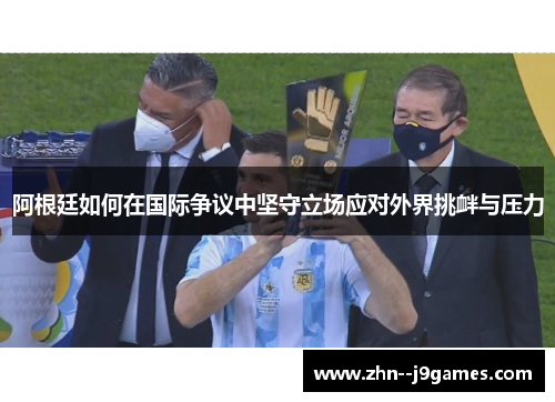 阿根廷如何在国际争议中坚守立场应对外界挑衅与压力