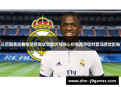 从近期表现看维尼修斯状态起伏与核心价值再评估对皇马进攻影响