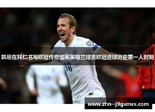凯恩在拜仁书写欧冠传奇加冕英格兰球员欧冠进球历史第一人时刻 凯恩在拜仁书写欧冠传奇加冕英格兰球员欧冠进球历史第一人时刻