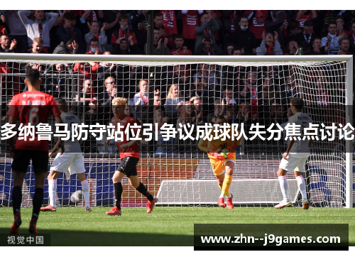 多纳鲁马防守站位引争议成球队失分焦点讨论