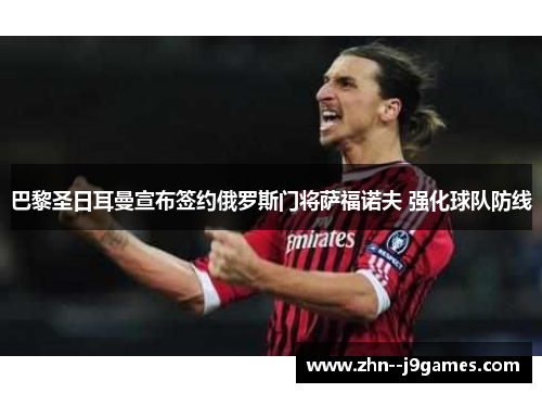 巴黎圣日耳曼宣布签约俄罗斯门将萨福诺夫 强化球队防线 巴黎圣日耳曼宣布签约俄罗斯门将萨福诺夫 强化球队防线