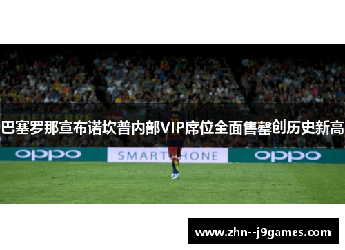 巴塞罗那宣布诺坎普内部VIP席位全面售罄创历史新高