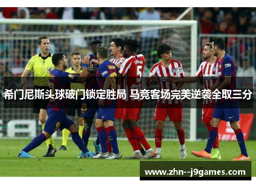 希门尼斯头球破门锁定胜局 马竞客场完美逆袭全取三分 希门尼斯头球破门锁定胜局 马竞客场完美逆袭全取三分