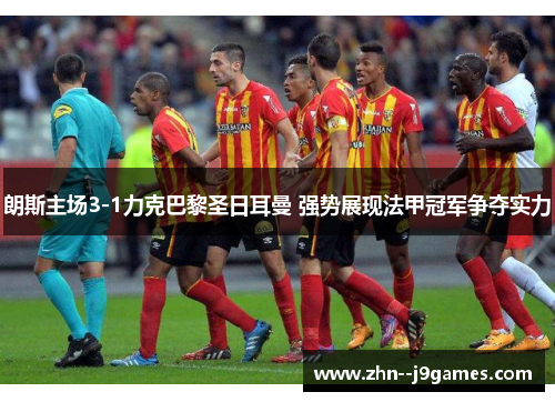 朗斯主场3-1力克巴黎圣日耳曼 强势展现法甲冠军争夺实力 朗斯主场3-1力克巴黎圣日耳曼 强势展现法甲冠军争夺实力
