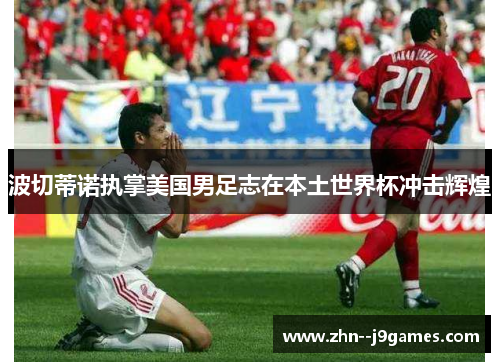 波切蒂诺执掌美国男足志在本土世界杯冲击辉煌