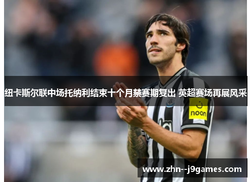 纽卡斯尔联中场托纳利结束十个月禁赛期复出 英超赛场再展风采 纽卡斯尔联中场托纳利结束十个月禁赛期复出 英超赛场再展风采