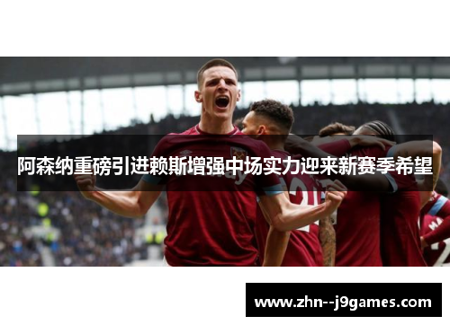 阿森纳重磅引进赖斯增强中场实力迎来新赛季希望