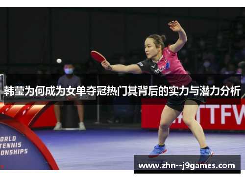 韩莹为何成为女单夺冠热门其背后的实力与潜力分析