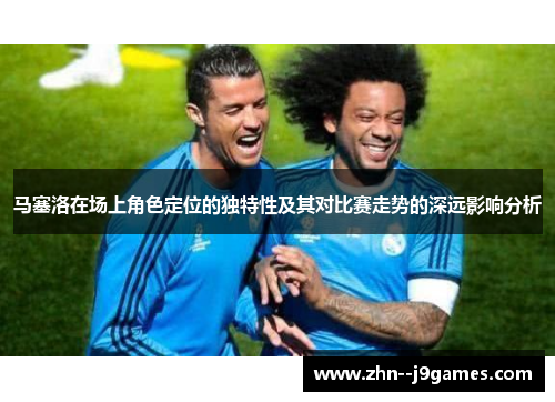 马塞洛在场上角色定位的独特性及其对比赛走势的深远影响分析
