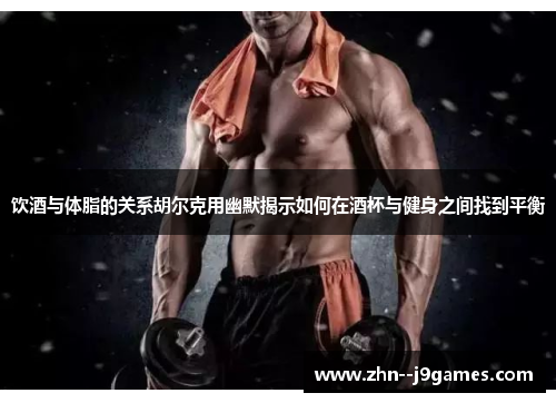 饮酒与体脂的关系胡尔克用幽默揭示如何在酒杯与健身之间找到平衡