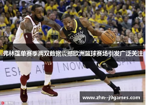 弗林蓬单赛季两双数据震撼欧洲篮球赛场引发广泛关注