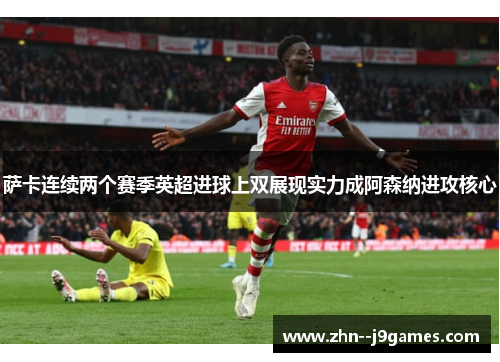 萨卡连续两个赛季英超进球上双展现实力成阿森纳进攻核心 萨卡连续两个赛季英超进球上双展现实力成阿森纳进攻核心