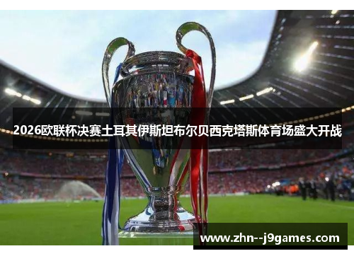 2026欧联杯决赛土耳其伊斯坦布尔贝西克塔斯体育场盛大开战 2026欧联杯决赛土耳其伊斯坦布尔贝西克塔斯体育场盛大开战