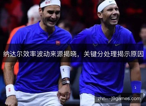纳达尔效率波动来源揭晓,关键分处理揭示原因 纳达尔效率波动来源揭晓,关键分处理揭示原因